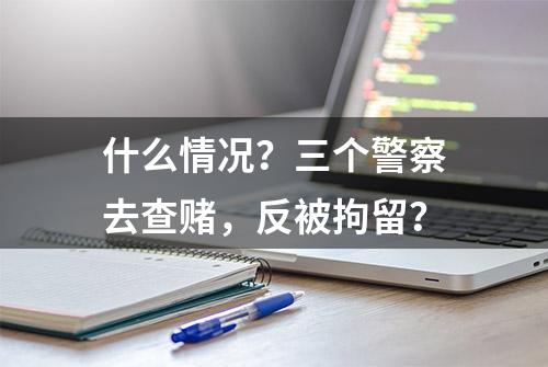 什么情况？三个警察去查赌，反被拘留？