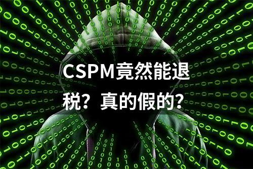 CSPM竟然能退税？真的假的？