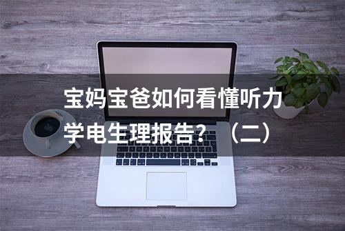 宝妈宝爸如何看懂听力学电生理报告？（二）