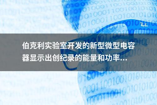 伯克利实验室开发的新型微型电容器显示出创纪录的能量和功率密度