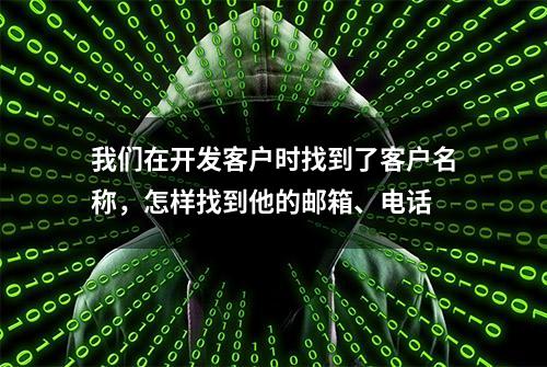 我们在开发客户时找到了客户名称，怎样找到他的邮箱、电话