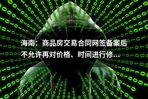 海南：商品房交易合同网签备案后不允许再对价格、时间进行修改