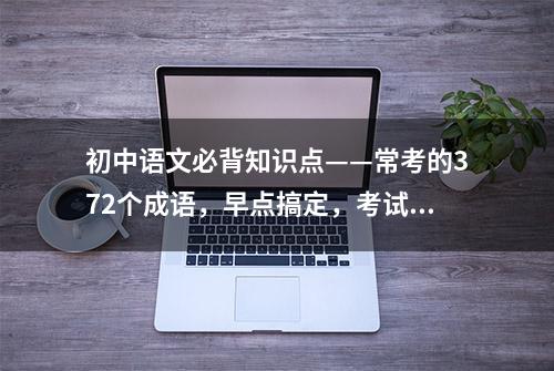 初中语文必背知识点——常考的372个成语，早点搞定，考试早受益