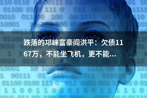 跌落的邛崃富豪阎洪平：欠债1167万，不能坐飞机，更不能入夜总会