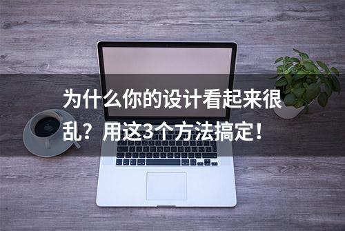 为什么你的设计看起来很乱？用这3个方法搞定！