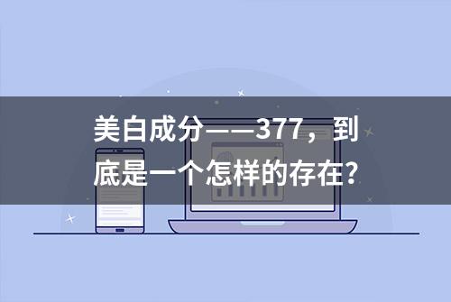 美白成分——377，到底是一个怎样的存在？