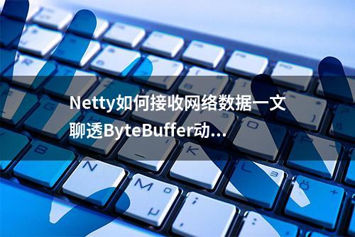 Netty如何接收网络数据一文聊透ByteBuffer动态自适应扩缩容机制