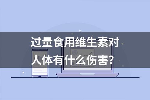 过量食用维生素对人体有什么伤害？