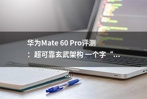 华为Mate 60 Pro评测：超可靠玄武架构 一个字“稳”