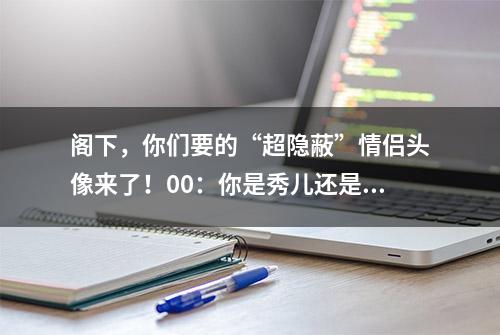 阁下，你们要的“超隐蔽”情侣头像来了！00：你是秀儿还是魔鬼