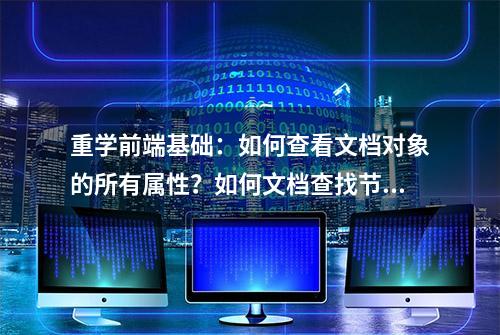 重学前端基础：如何查看文档对象的所有属性？如何文档查找节点？