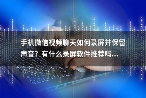 手机微信视频聊天如何录屏并保留声音？有什么录屏软件推荐吗？