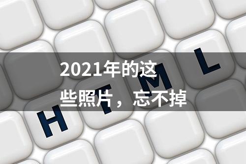 2021年的这些照片，忘不掉