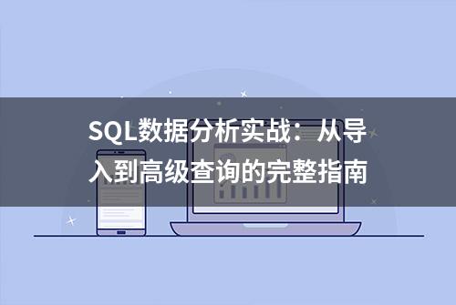 SQL数据分析实战：从导入到高级查询的完整指南