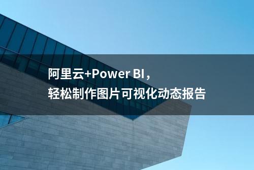 阿里云+Power BI，轻松制作图片可视化动态报告