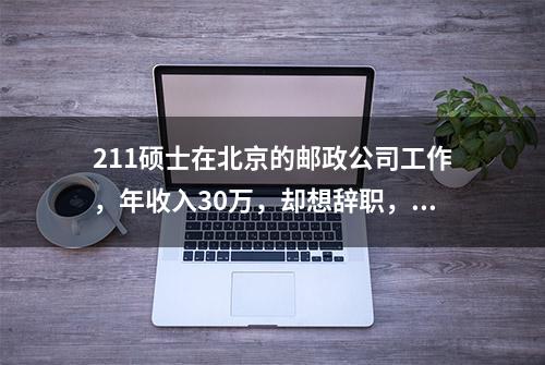 211硕士在北京的邮政公司工作，年收入30万，却想辞职，是何原因