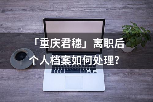 「重庆君穗」离职后个人档案如何处理？