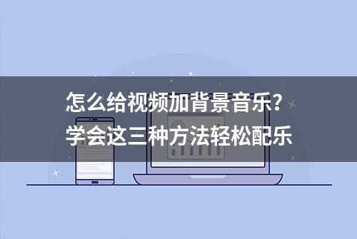 怎么给视频加背景音乐？学会这三种方法轻松配乐