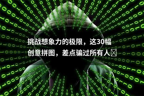 挑战想象力的极限，这30幅创意拼图，差点骗过所有人​