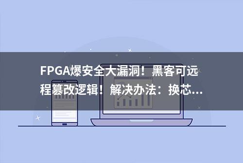 FPGA爆安全大漏洞！黑客可远程篡改逻辑！解决办法：换芯片