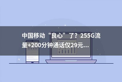 中国移动“良心”了？255G流量+200分钟通话仅29元，你会买账吗?