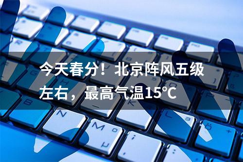 今天春分！北京阵风五级左右，最高气温15℃