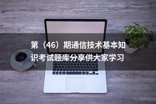 第（46）期通信技术基本知识考试题库分享供大家学习