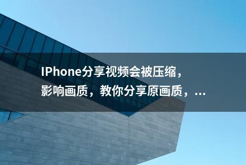 IPhone分享视频会被压缩，影响画质，教你分享原画质，非常实用！