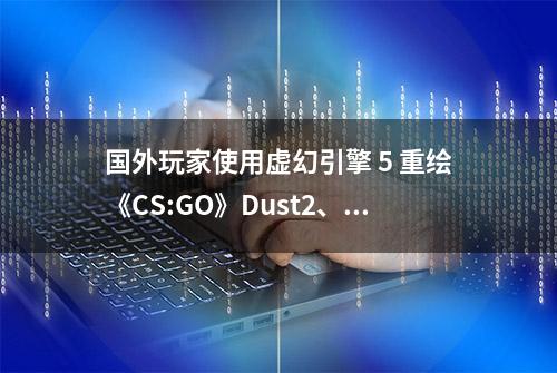 国外玩家使用虚幻引擎 5 重绘《CS:GO》Dust2、炼狱小镇地图