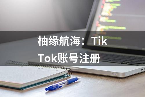 柚缘航海：TikTok账号注册