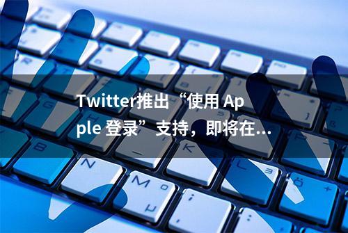 Twitter推出“使用 Apple 登录”支持，即将在 Web 上推出