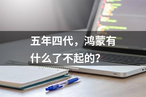 五年四代，鸿蒙有什么了不起的？