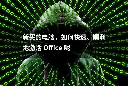 新买的电脑，如何快速、顺利地激活 Office 呢