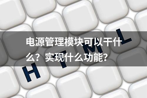 电源管理模块可以干什么？实现什么功能？