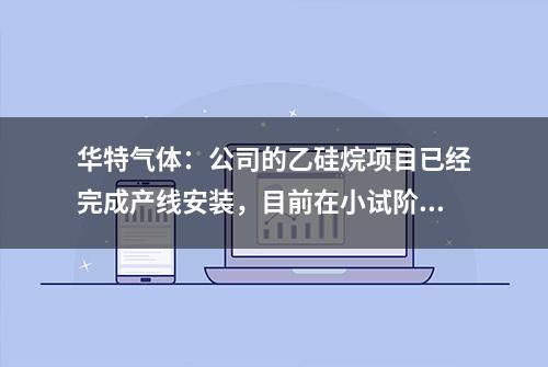 华特气体：公司的乙硅烷项目已经完成产线安装，目前在小试阶段