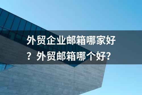 外贸企业邮箱哪家好？外贸邮箱哪个好？