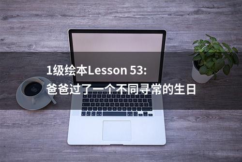 1级绘本Lesson 53:爸爸过了一个不同寻常的生日