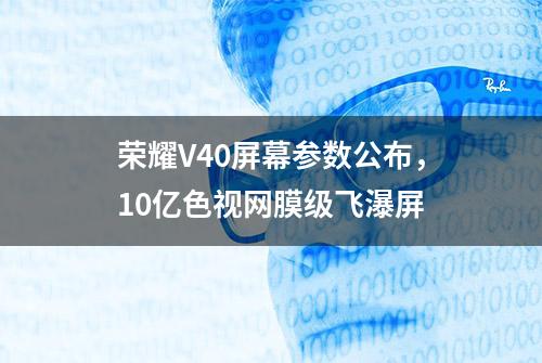 荣耀V40屏幕参数公布，10亿色视网膜级飞瀑屏