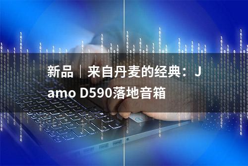 新品｜来自丹麦的经典：Jamo D590落地音箱