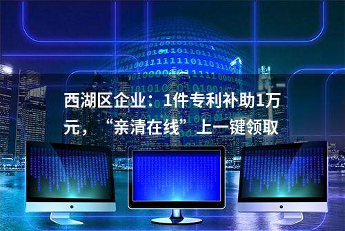 西湖区企业：1件专利补助1万元，“亲清在线”上一键领取