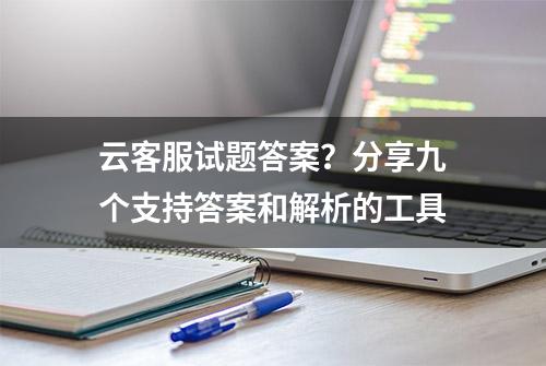 云客服试题答案？分享九个支持答案和解析的工具