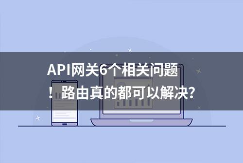 API网关6个相关问题！路由真的都可以解决？