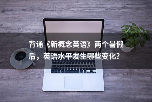 背诵《新概念英语》两个暑假后，英语水平发生哪些变化？