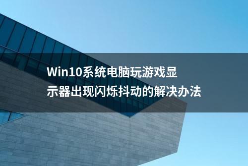 Win10系统电脑玩游戏显示器出现闪烁抖动的解决办法