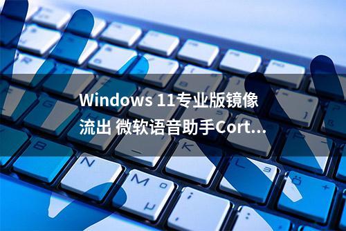 Windows 11专业版镜像流出 微软语音助手Cortana：没有Windows 11