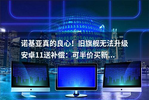 诺基亚真的良心！旧旗舰无法升级安卓11送补偿：可半价买新机