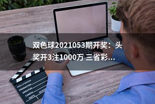 双色球2021053期开奖：头奖开3注1000万 三省彩民分享千万大奖