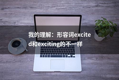 我的理解：形容词excited和exciting的不一样