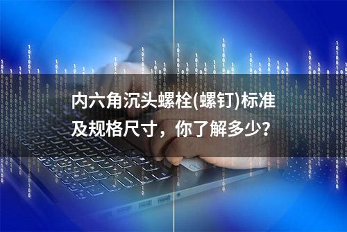 内六角沉头螺栓(螺钉)标准及规格尺寸，你了解多少？