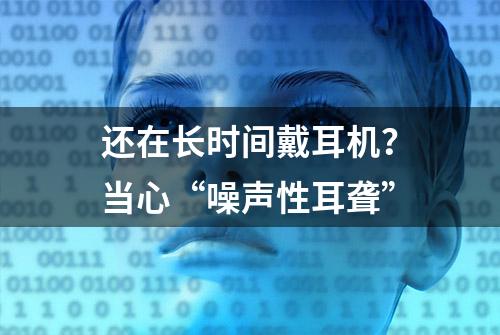 还在长时间戴耳机？当心“噪声性耳聋”